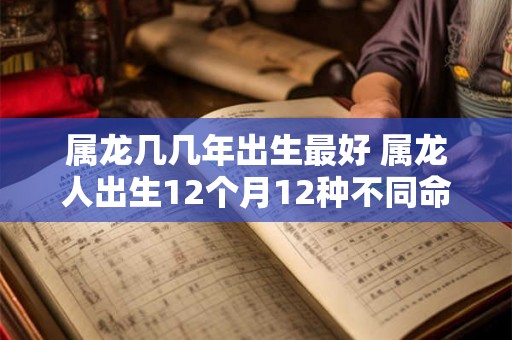 属龙几几年出生最好 属龙人出生12个月12种不同命