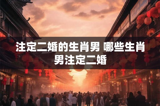 注定二婚的生肖男 哪些生肖男注定二婚