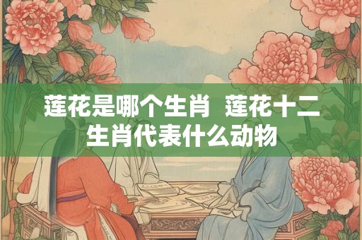 莲花是哪个生肖  莲花十二生肖代表什么动物
