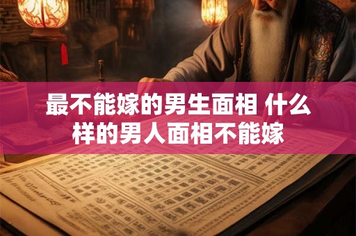 最不能嫁的男生面相 什么样的男人面相不能嫁