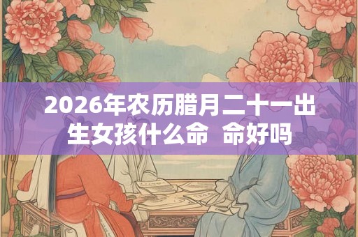 2026年农历腊月二十一出生女孩什么命  命好吗