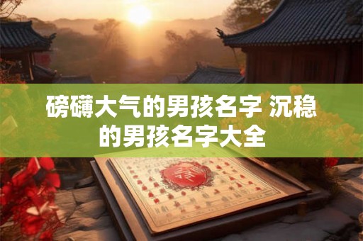 磅礴大气的男孩名字 沉稳的男孩名字大全