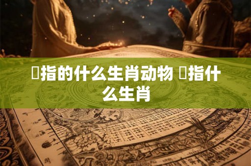 媝指的什么生肖动物 祱指什么生肖