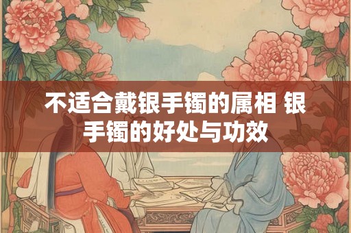 不适合戴银手镯的属相 银手镯的好处与功效