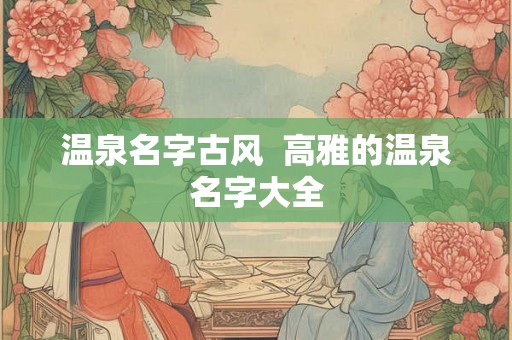 温泉名字古风 高雅的温泉名字大全 温泉名字古风 高雅的温泉名字大全