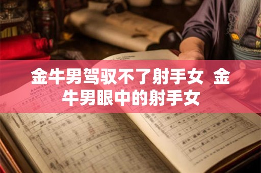 金牛男驾驭不了射手女  金牛男眼中的射手女
