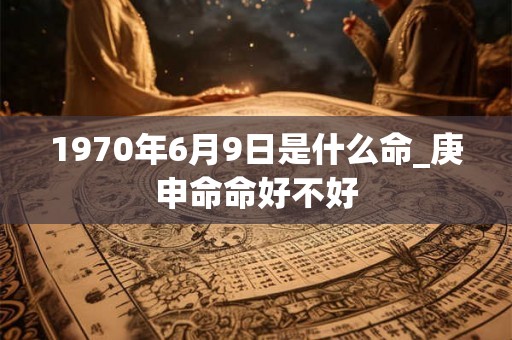 1970年6月9日是什么命_庚申命命好不好 1970年6月9日是什么命_庚申命命好不好