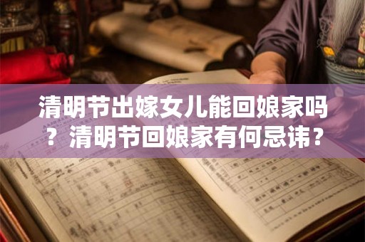 清明节出嫁女儿能回娘家吗？清明节回娘家有何忌讳？
