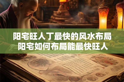 阳宅旺人丁最快的风水布局 阳宅如何布局能最快旺人丁
