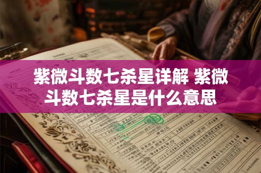 紫微斗数七杀星详解 紫微斗数七杀星是什么意思 紫微斗数七杀星详解 紫微斗数七杀星是什么意思