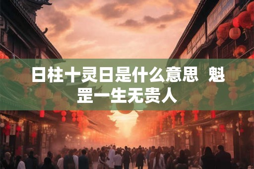 日柱十灵日是什么意思  魁罡一生无贵人