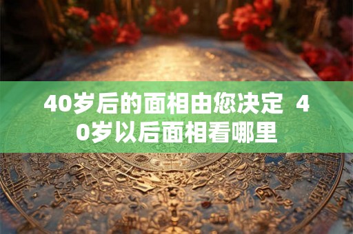 40岁后的面相由您决定  40岁以后面相看哪里