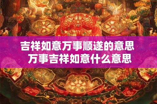 吉祥如意万事顺遂的意思  万事吉祥如意什么意思
