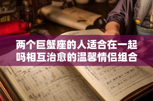 两个巨蟹座的人适合在一起吗相互治愈的温馨情侣组合