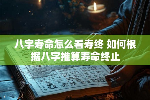 八字寿命怎么看寿终 如何根据八字推算寿命终止