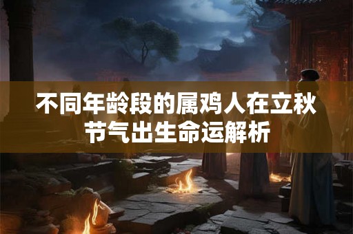 不同年龄段的属鸡人在立秋节气出生命运解析