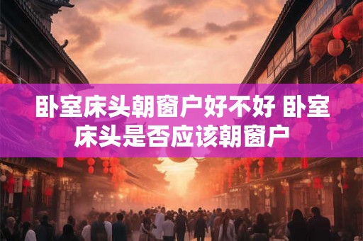 卧室床头朝窗户好不好 卧室床头是否应该朝窗户