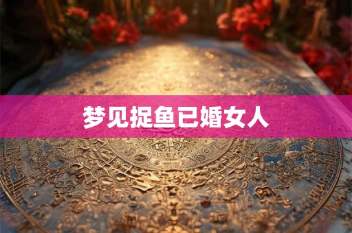 梦见捉鱼已婚女人