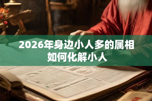 2026年身边小人多的属相 如何化解小人 2026年身边小人多的属相 如何化解小人