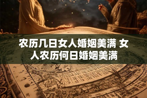 农历几日女人婚姻美满 女人农历何日婚姻美满