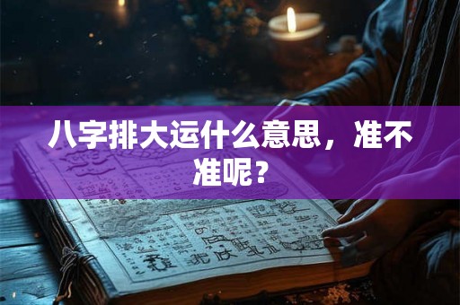 八字排大运什么意思，准不准呢？