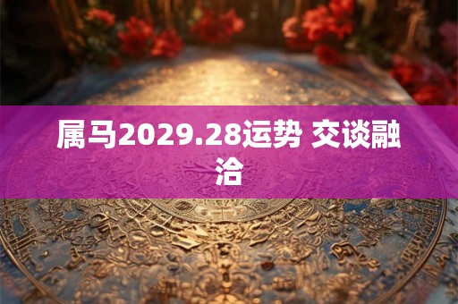属马2029.28运势 交谈融洽
