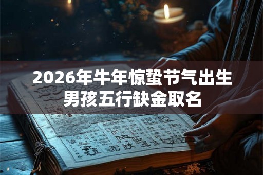 2026年牛年惊蛰节气出生男孩五行缺金取名 2026年牛年惊蛰节气出生男孩五行缺金取名