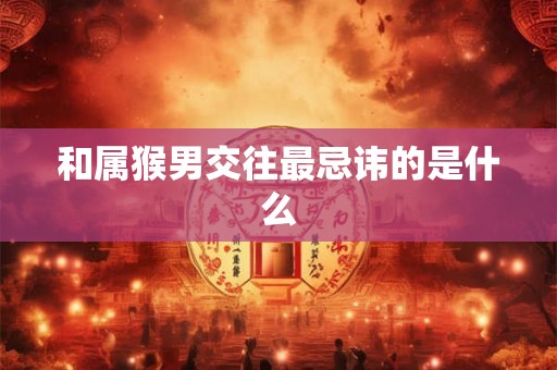 和属猴男交往最忌讳的是什么