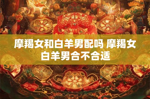 摩羯女和白羊男配吗 摩羯女白羊男合不合适