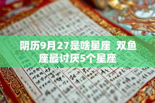 阴历9月27是啥星座 双鱼座最讨厌5个星座 阴历9月27是啥星座 双鱼座最讨厌5个星座