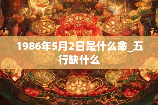 1986年5月2日是什么命_五行缺什么