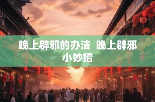 晚上辟邪的办法  晚上辟邪小妙招