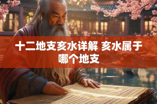 十二地支亥水详解 亥水属于哪个地支