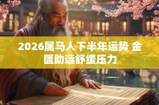 2026属马人下半年运势 金匮助运舒缓压力