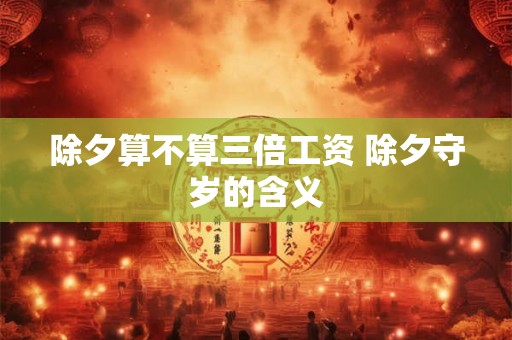 除夕算不算三倍工资 除夕守岁的含义