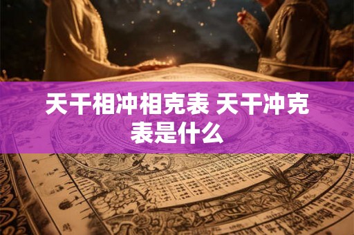天干相冲相克表 天干冲克表是什么