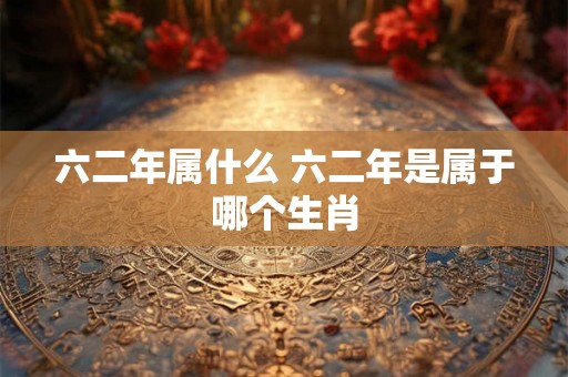 六二年属什么 六二年是属于哪个生肖 六二年属什么 六二年是属于哪个生肖