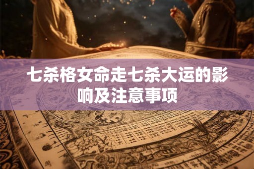 七杀格女命走七杀大运的影响及注意事项 七杀格女命走七杀大运的影响及注意事项