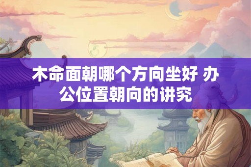 木命面朝哪个方向坐好 办公位置朝向的讲究