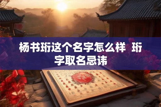 杨书珩这个名字怎么样 珩字取名忌讳 杨书珩这个名字怎么样 珩字取名忌讳