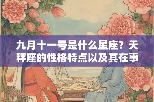 九月十一号是什么星座？天秤座的性格特点以及其在事业和爱情中的表现