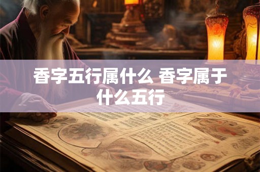 香字五行属什么 香字属于什么五行