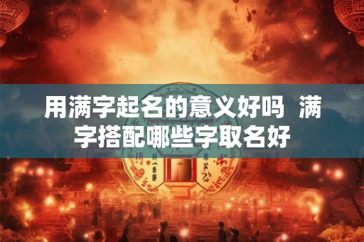 用满字起名的意义好吗  满字搭配哪些字取名好