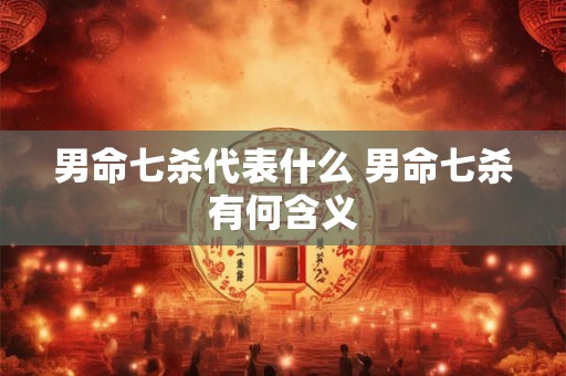 男命七杀代表什么 男命七杀有何含义