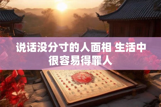 说话没分寸的人面相 生活中很容易得罪人