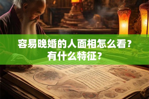 容易晚婚的人面相怎么看？有什么特征？