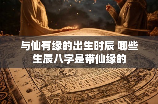 与仙有缘的出生时辰 哪些生辰八字是带仙缘的