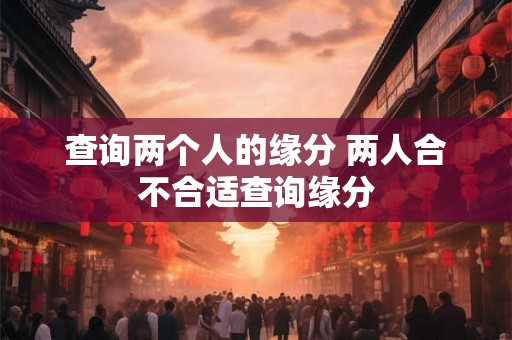 查询两个人的缘分 两人合不合适查询缘分 查询两个人的缘分 两人合不合适查询缘分