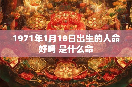 1971年1月18日出生的人命好吗 是什么命