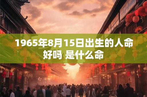 1965年8月15日出生的人命好吗 是什么命